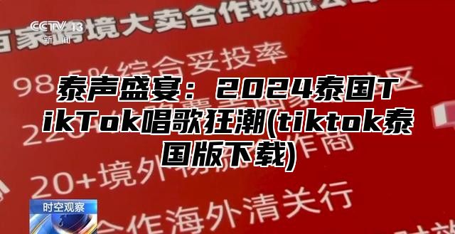 泰声盛宴：2024泰国TikTok唱歌狂潮(tiktok泰国版下载)