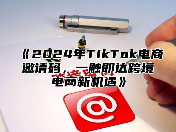 《2024年TikTok电商邀请码，一触即达跨境电商新机遇》