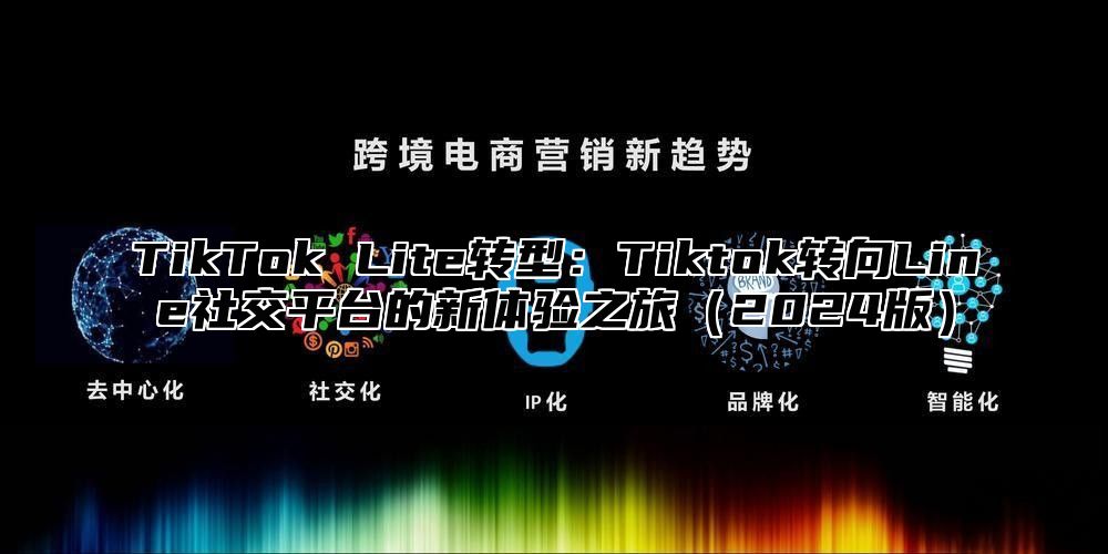 TikTok Lite转型：Tiktok转向Line社交平台的新体验之旅（2024版）