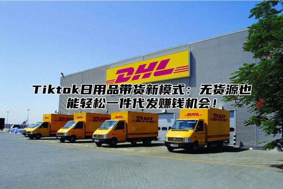 Tiktok日用品带货新模式：无货源也能轻松一件代发赚钱机会！