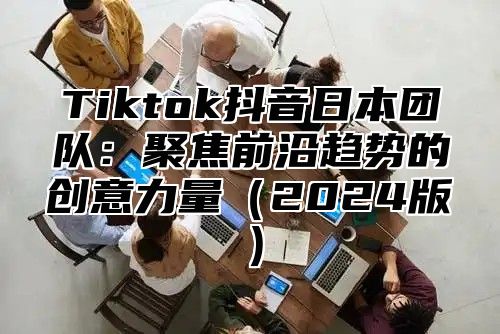 Tiktok抖音日本团队：聚焦前沿趋势的创意力量（2024版）