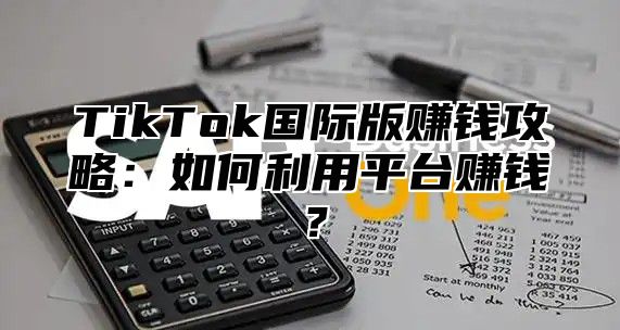 TikTok国际版赚钱攻略：如何利用平台赚钱？