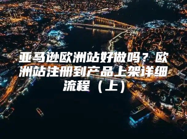 亚马逊欧洲站好做吗？欧洲站注册到产品上架详细流程（上）