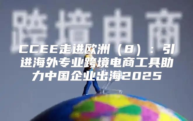 CCEE走进欧洲（8）：引进海外专业跨境电商工具助力中国企业出海2025