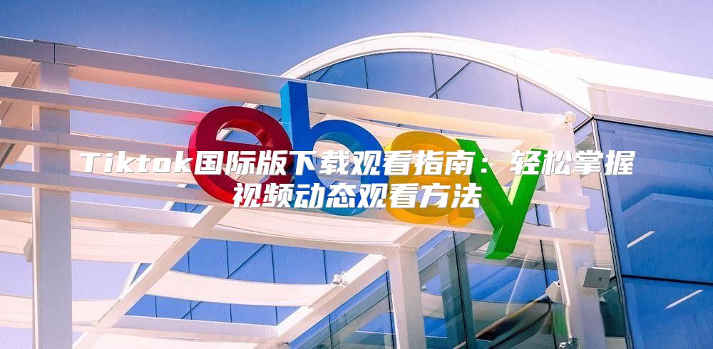 Tiktok国际版下载观看指南：轻松掌握视频动态观看方法
