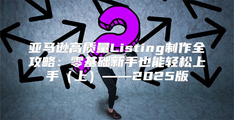 亚马逊高质量Listing制作全攻略：零基础新手也能轻松上手（上）——2025版