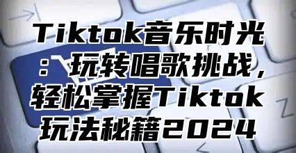 Tiktok音乐时光：玩转唱歌挑战，轻松掌握Tiktok玩法秘籍2024
