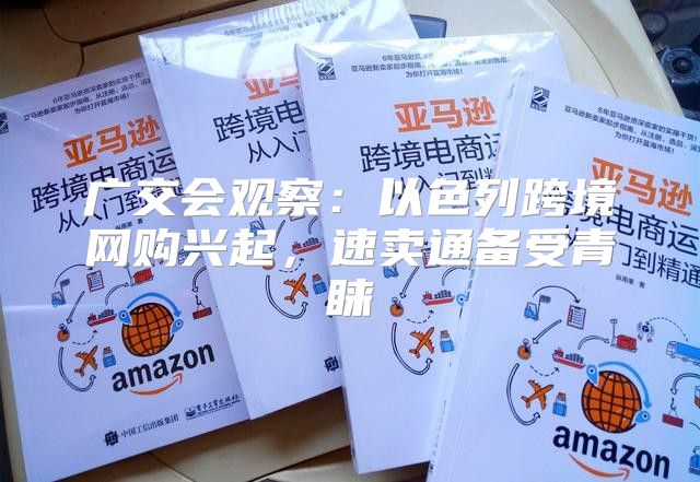 广交会观察：以色列跨境网购兴起，速卖通备受青睐