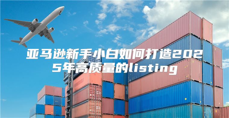 亚马逊新手小白如何打造2025年高质量的listing