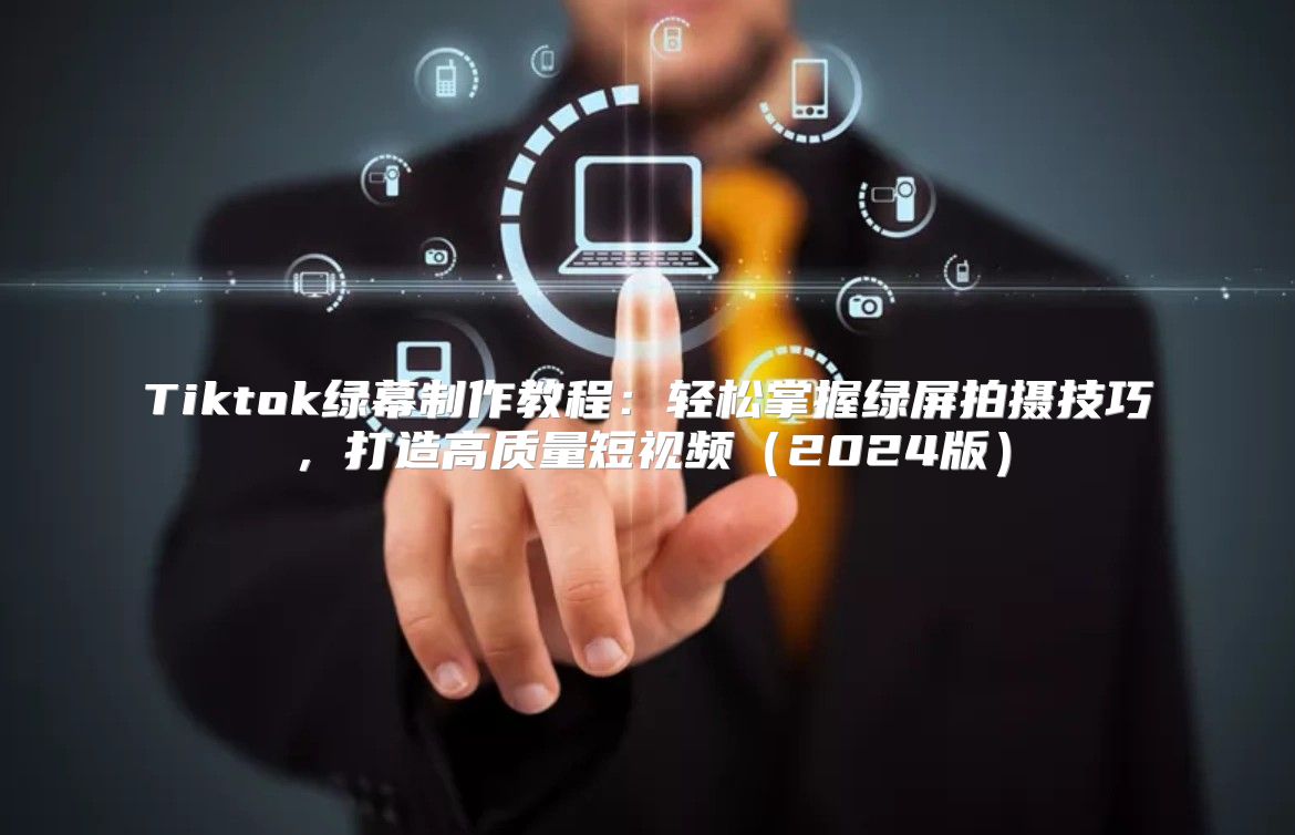 Tiktok绿幕制作教程：轻松掌握绿屏拍摄技巧，打造高质量短视频（2024版）