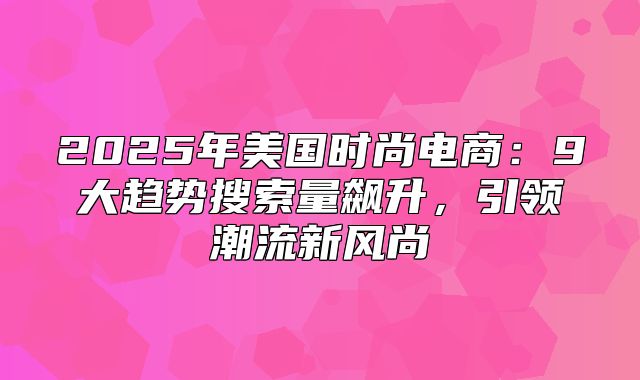 2025年美国时尚电商：9大趋势搜索量飙升，引领潮流新风尚