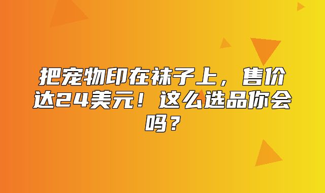把宠物印在袜子上，售价达24美元！这么选品你会吗？