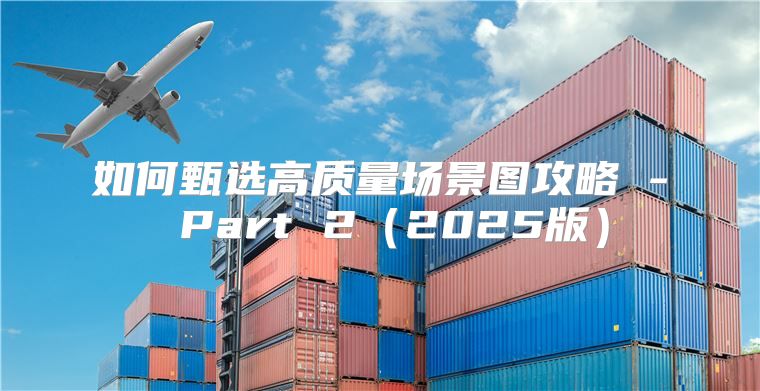 如何甄选高质量场景图攻略 - Part 2（2025版）