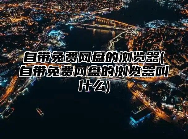 自带免费网盘的浏览器(自带免费网盘的浏览器叫什么)