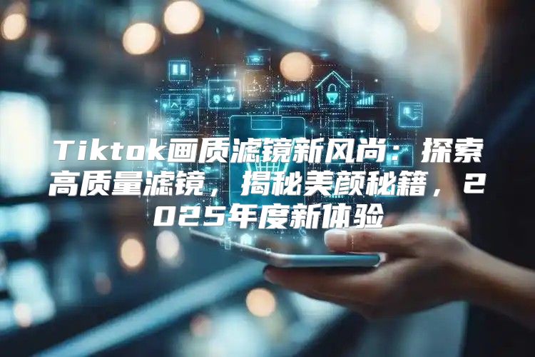 Tiktok画质滤镜新风尚：探索高质量滤镜，揭秘美颜秘籍，2025年度新体验