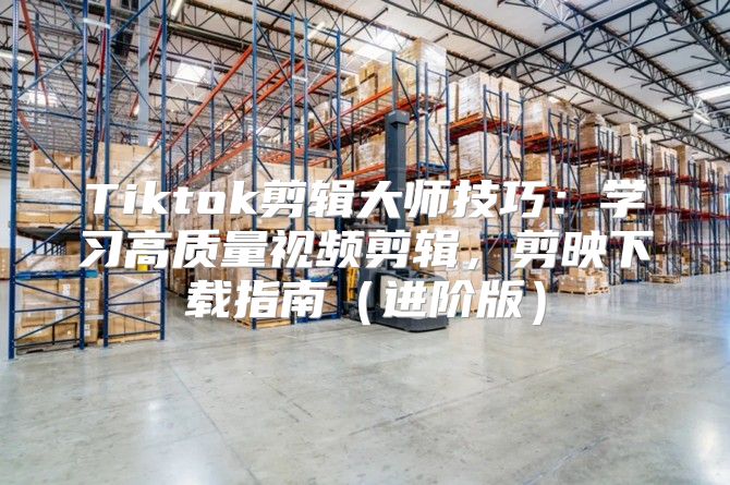 Tiktok剪辑大师技巧：学习高质量视频剪辑，剪映下载指南（进阶版）