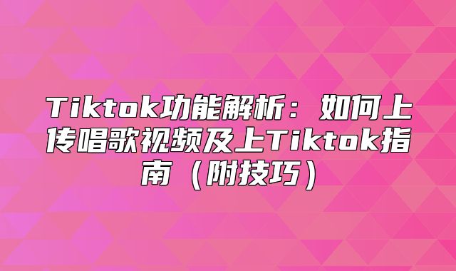 Tiktok功能解析：如何上传唱歌视频及上Tiktok指南（附技巧）