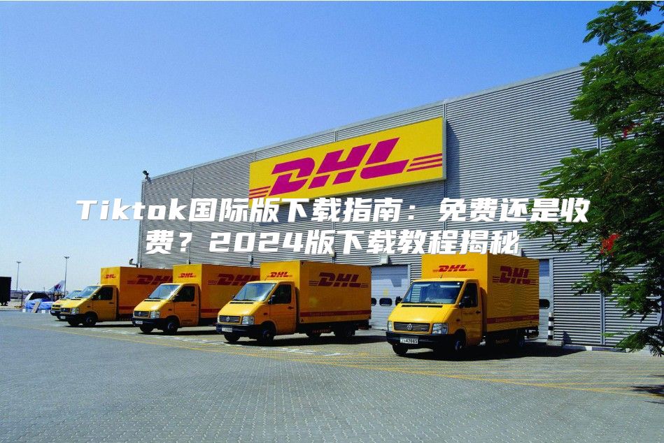 Tiktok国际版下载指南：免费还是收费？2024版下载教程揭秘