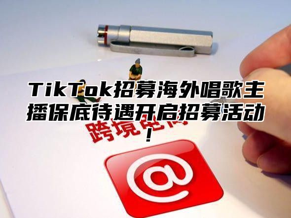 TikTok招募海外唱歌主播保底待遇开启招募活动！