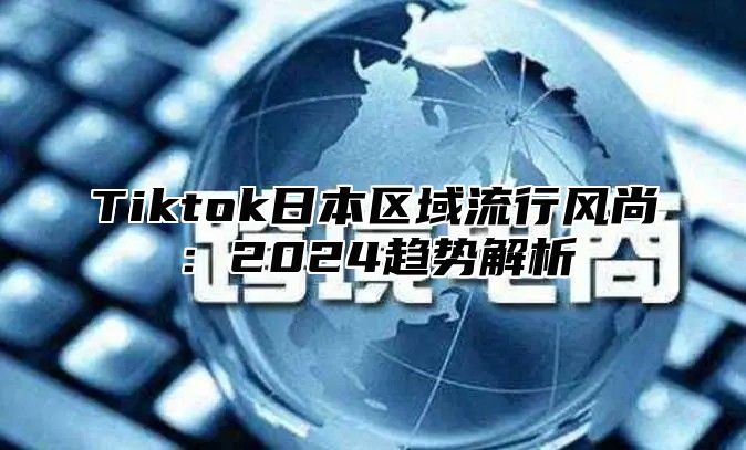 Tiktok日本区域流行风尚：2024趋势解析