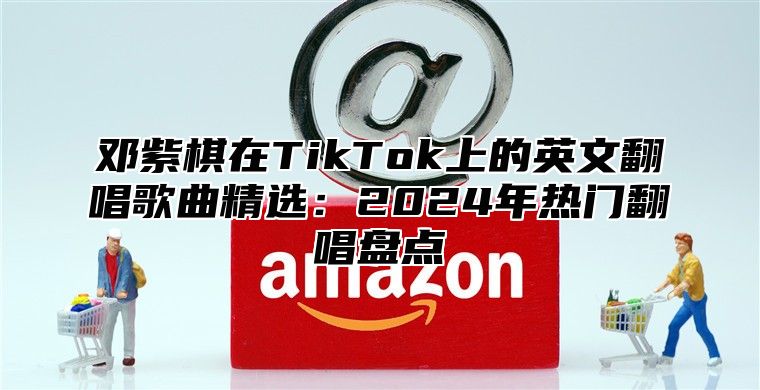 邓紫棋在TikTok上的英文翻唱歌曲精选：2024年热门翻唱盘点
