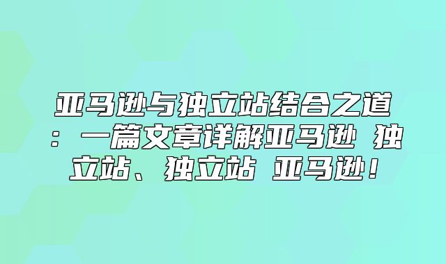 亚马逊与独立站结合之道：一篇文章详解亚马逊→独立站、独立站→亚马逊！