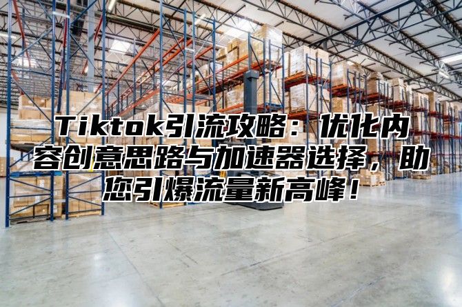Tiktok引流攻略：优化内容创意思路与加速器选择，助您引爆流量新高峰！